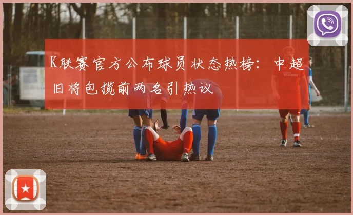 K联赛官方公布球员状态热榜：中超旧将包揽前两名引热议