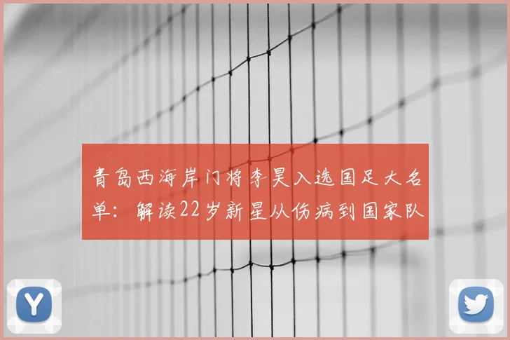 青岛西海岸门将李昊入选国足大名单:解读22岁新星从伤病到国家队的成长之路