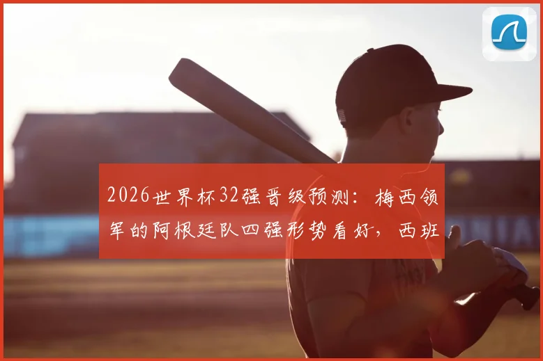 2026世界杯32强晋级预测:梅西领军的阿根廷队四强形势看好,西班牙葡萄牙&德国法国恐在16强上演强强对话