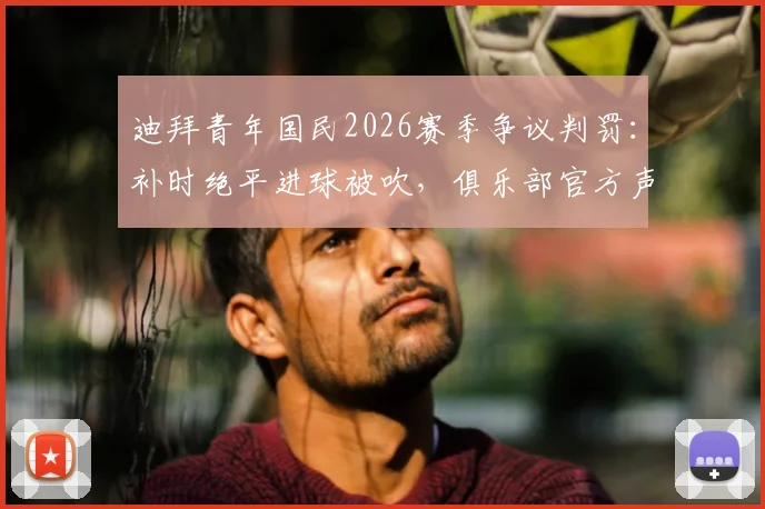 迪拜青年国民2026赛季争议判罚：补时绝平进球被吹，俱乐部官方声明将正式上诉要求重赛