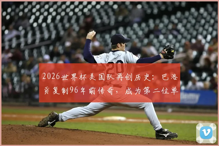 2026世界杯美国队再创历史：巴洛贡复制96年前传奇，成为第二位单场双响的美国球员，深度解析其崛起之路