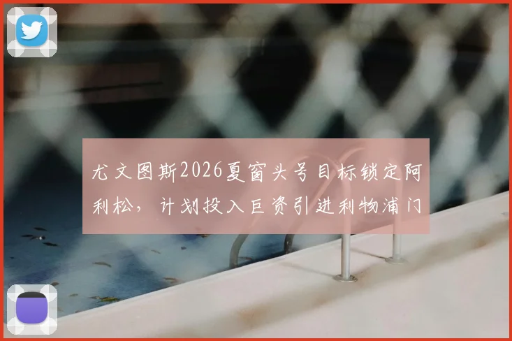 尤文图斯2026夏窗头号目标锁定阿利松，计划投入巨资引进利物浦门神，转会细节全解析
