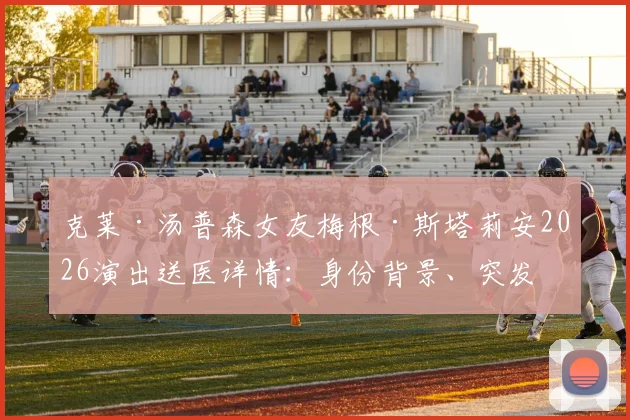 克莱·汤普森女友梅根·斯塔莉安2026演出送医详情:身份背景、突发状况原因及球星回应现状解析