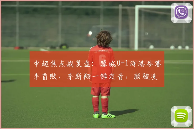中超焦点战复盘：蓉城0-1海港吞赛季首败，李新翔一锤定音，颜骏凌三连扑救主