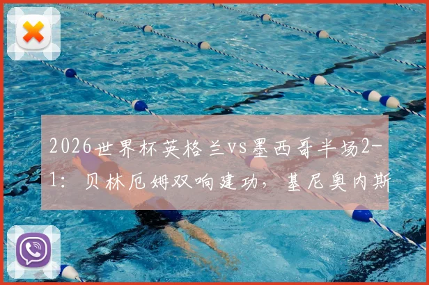 2026世界杯英格兰vs墨西哥半场2-1:贝林厄姆双响建功,基尼奥内斯破门难救主,附上半场关键数据复盘