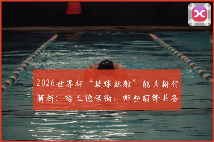 2026世界杯“接球就射”能力排行解析：哈兰德领衔，哪些前锋具备一击致命的顶级嗅觉？