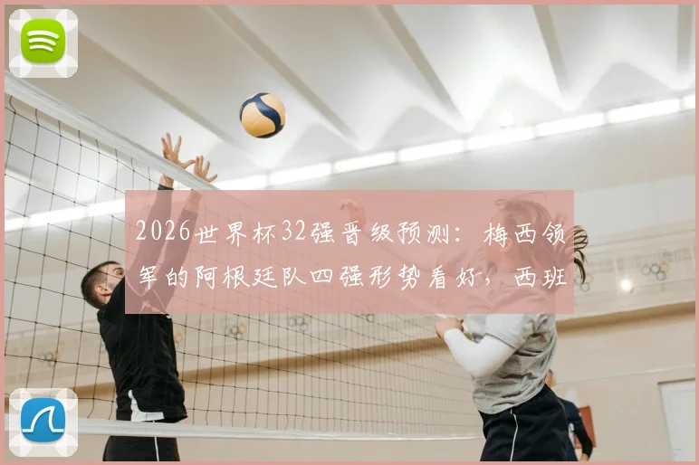 2026世界杯32强晋级预测：梅西领军的阿根廷队四强形势看好，西班牙葡萄牙&德国法国恐在16强上演强强对话