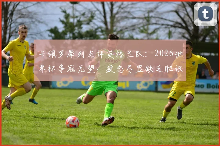 卡佩罗犀利点评英格兰队:2026世界杯争冠无望,疲态尽显缺乏胆识,索斯盖特面临严峻挑战
