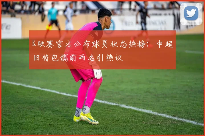 K联赛官方公布球员状态热榜：中超旧将包揽前两名引热议