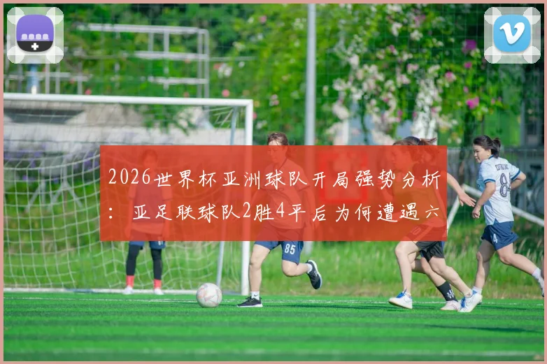 2026世界杯亚洲球队开局强势分析:亚足联球队2胜4平后为何遭遇六连败,后继乏力原因深度探讨