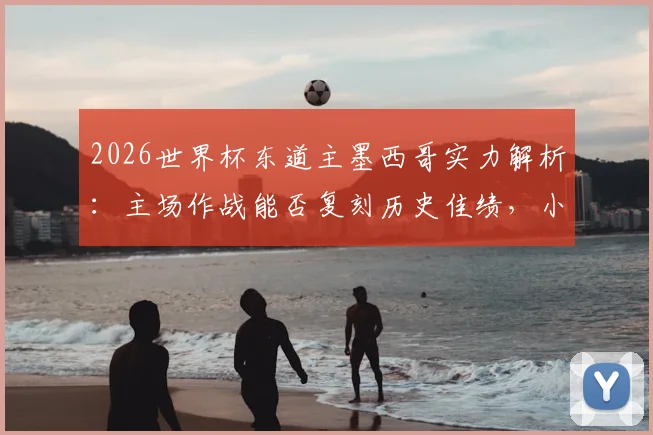 2026世界杯东道主墨西哥实力解析:主场作战能否复刻历史佳绩,小组赛全胜出线是目标?