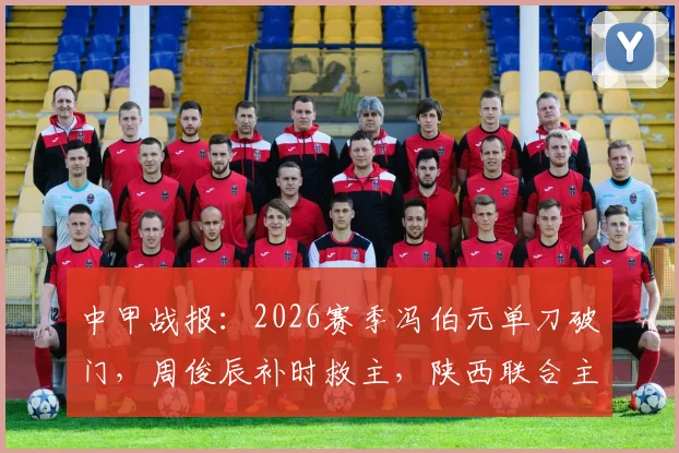 中甲战报：2026赛季冯伯元单刀破门，周俊辰补时救主，陕西联合主场1-1憾平宁波队，积分榜有何变化？