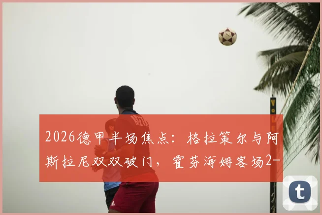 2026德甲半场焦点：格拉策尔与阿斯拉尼双双破门，霍芬海姆客场2-1领先汉堡，附赛事亮点回顾