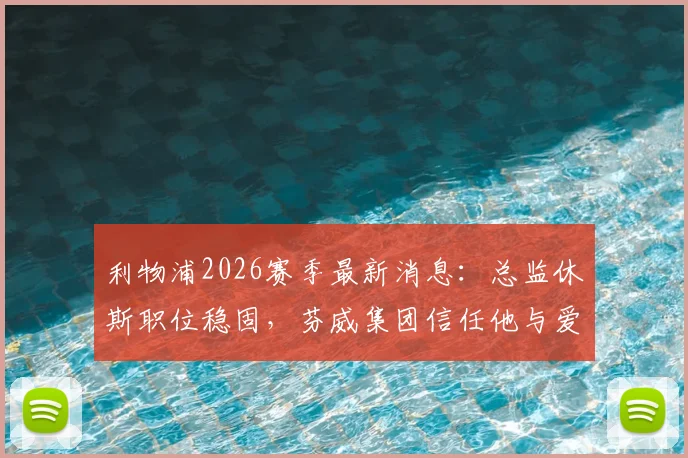 利物浦2026赛季最新消息:总监休斯职位稳固,芬威集团信任他与爱德华兹的建队策略