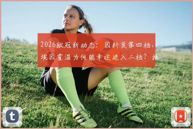 2026欧冠新动态：因科莫第四档，埃因霍温为何能幸运进入二档？抽签看点解析