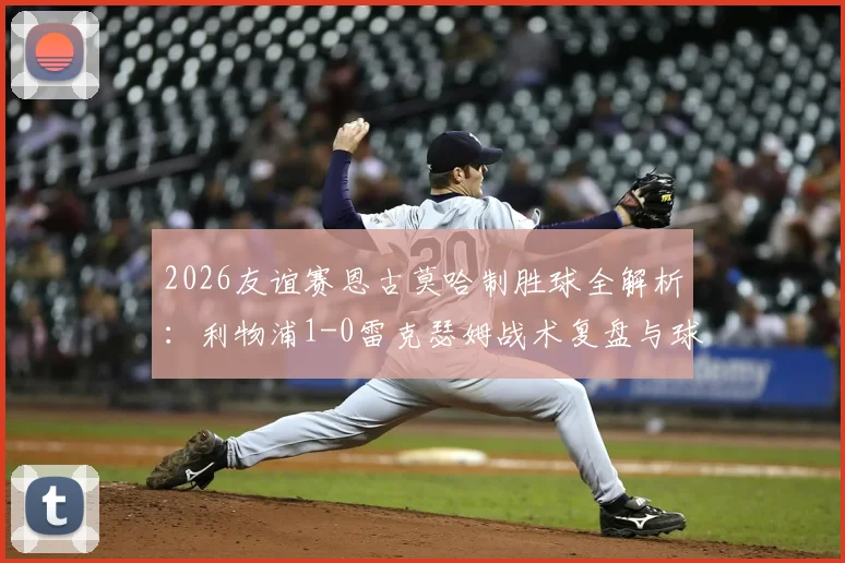 2026友谊赛恩古莫哈制胜球全解析：利物浦1-0雷克瑟姆战术复盘与球员数据点评