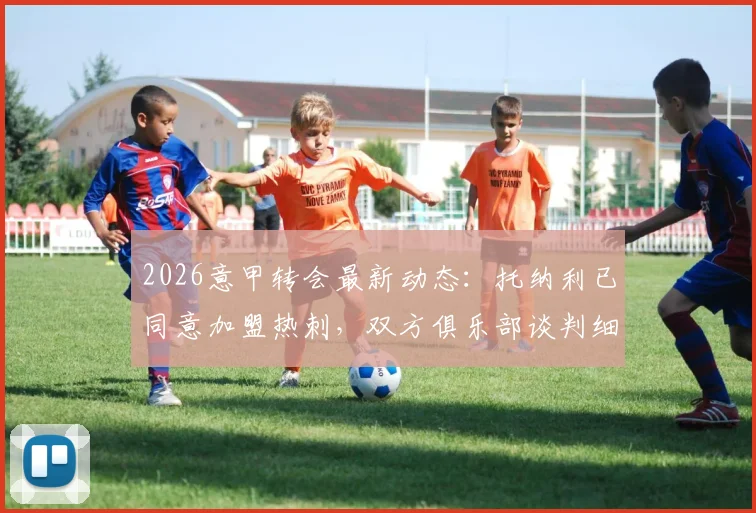 2026意甲转会最新动态：托纳利已同意加盟热刺，双方俱乐部谈判细节深入解析