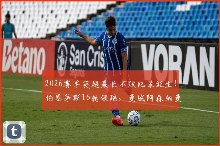 2026赛季英超最长不败纪录诞生！伯恩茅斯16轮领跑，曼城阿森纳曼联谁能终结？附完整积分榜解析