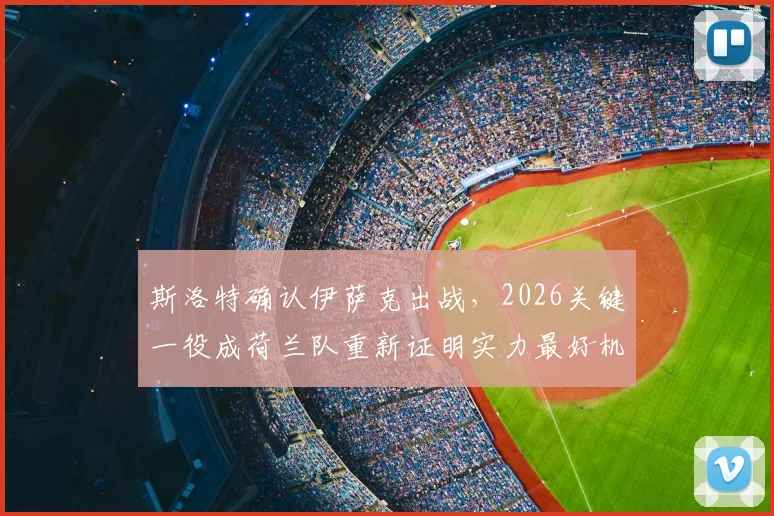 斯洛特确认伊萨克出战，2026关键一役成荷兰队重新证明实力最好机会
