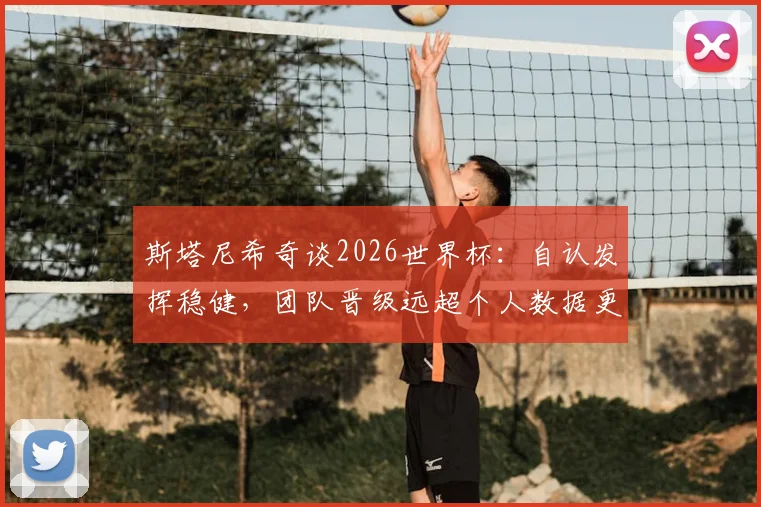斯塔尼希奇谈2026世界杯:自认发挥稳健,团队晋级远超个人数据更有意义