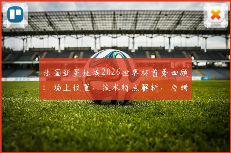法国新星杜埃2026世界杯首秀回顾：场上位置、技术特点解析，与姆巴佩的竞争如何促其成长