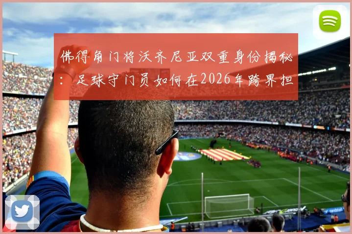 佛得角门将沃齐尼亚双重身份揭秘:足球守门员如何在2026年跨界担任沙滩排球教练