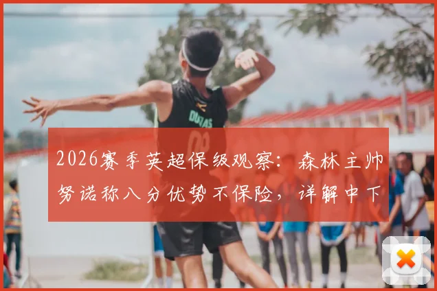 2026赛季英超保级观察:森林主帅努诺称八分优势不保险,详解中下游球队抢分关键策略
