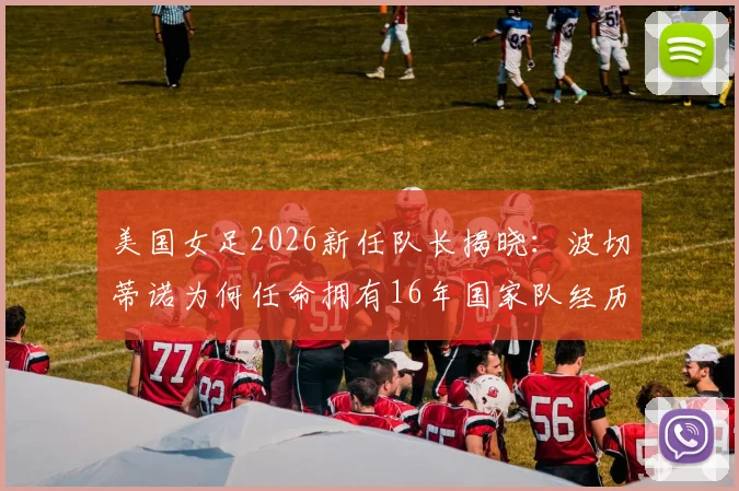 美国女足2026新任队长揭晓：波切蒂诺为何任命拥有16年国家队经历的克里斯汀·里姆？深度解析其领袖价值