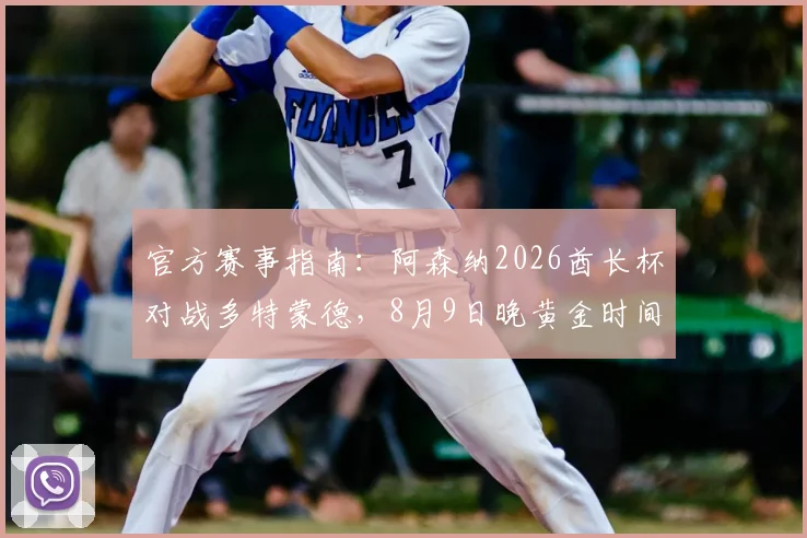 官方赛事指南:阿森纳2026酋长杯对战多特蒙德,8月9日晚黄金时间开赛全攻略