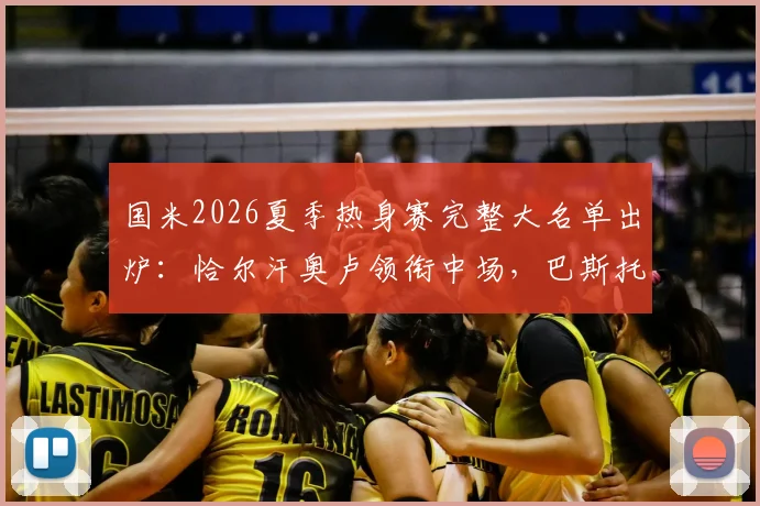 国米2026夏季热身赛完整大名单出炉：恰尔汗奥卢领衔中场，巴斯托尼坐镇后防，附赛程与观赛指南