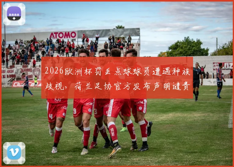 2026欧洲杯罚丢点球球员遭遇种族歧视，荷兰足协官方发布声明谴责，盘点体坛反歧视措施