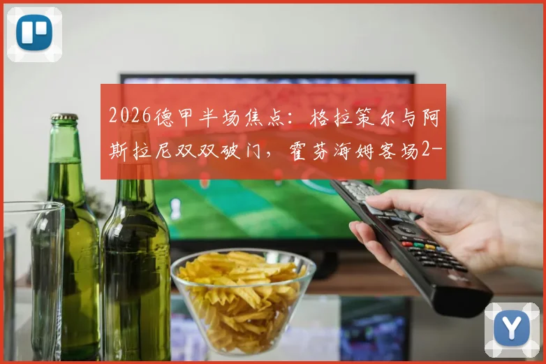 2026德甲半场焦点：格拉策尔与阿斯拉尼双双破门，霍芬海姆客场2-1领先汉堡，附赛事亮点回顾